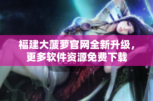 福建大菠萝官网全新升级，更多软件资源免费下载