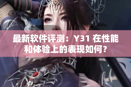 最新软件评测：Y31 在性能和体验上的表现如何？