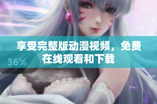 享受完整版动漫视频，免费在线观看和下载