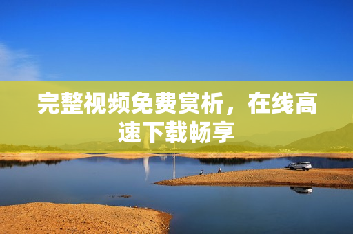 完整视频免费赏析，在线高速下载畅享