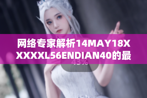 网络专家解析14MAY18XXXXXL56ENDIAN40的最新技术趋势