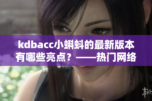 kdbacc小蝌蚪的最新版本有哪些亮点？——热门网络编辑分享
