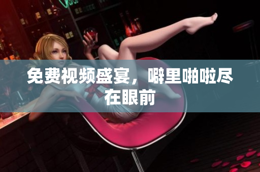 免费视频盛宴，噼里啪啦尽在眼前