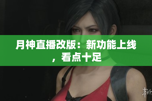 月神直播改版：新功能上线，看点十足
