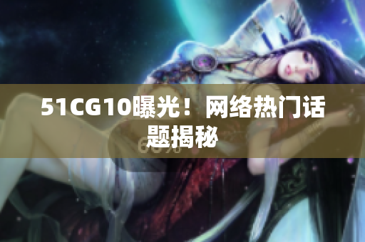 51CG10曝光！网络热门话题揭秘