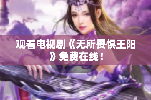 观看电视剧《无所畏惧王阳》免费在线！