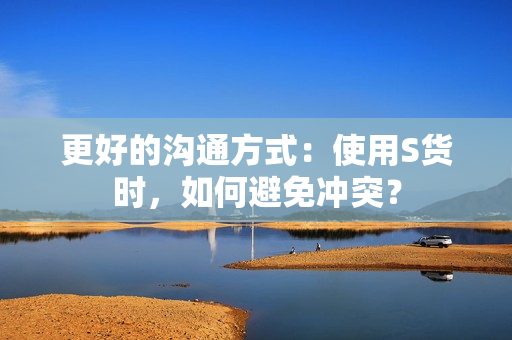 更好的沟通方式：使用S货时，如何避免冲突？