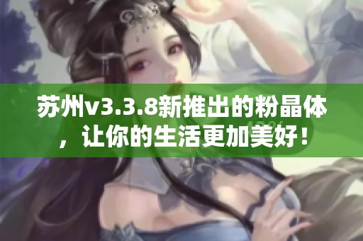 苏州v3.3.8新推出的粉晶体，让你的生活更加美好！