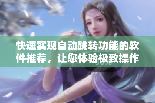 快速实现自动跳转功能的软件推荐，让您体验极致操作流畅！