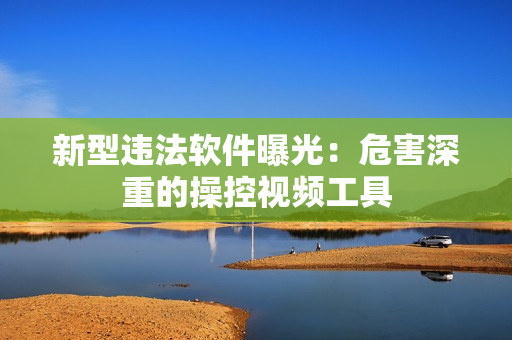 新型违法软件曝光：危害深重的操控视频工具