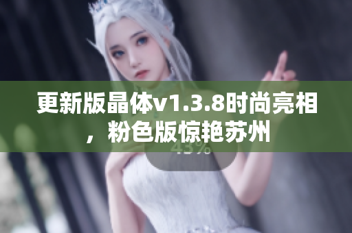 更新版晶体v1.3.8时尚亮相，粉色版惊艳苏州