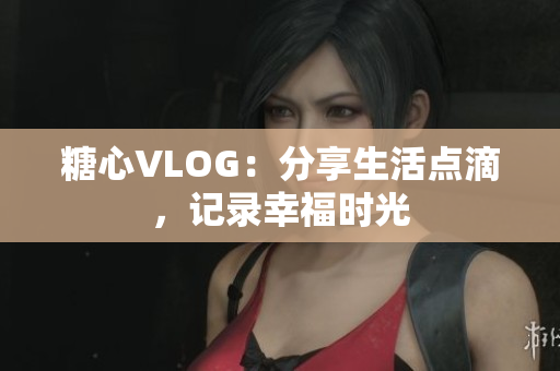 糖心VLOG：分享生活点滴，记录幸福时光