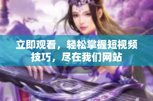 立即观看，轻松掌握短视频技巧，尽在我们网站