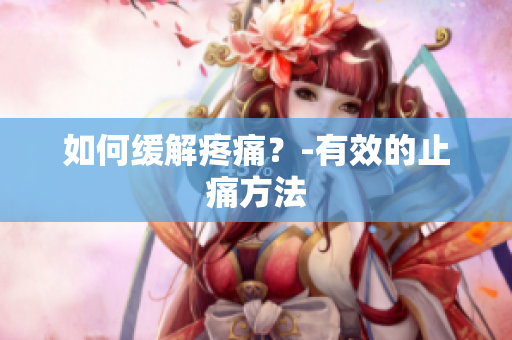 如何缓解疼痛？-有效的止痛方法