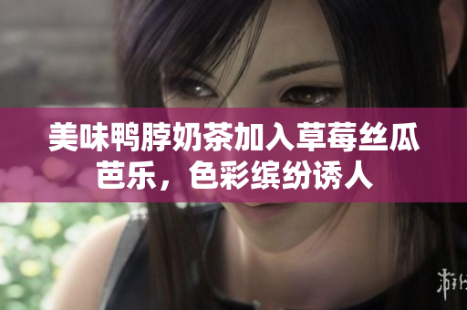 美味鸭脖奶茶加入草莓丝瓜芭乐，色彩缤纷诱人