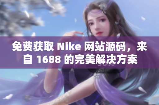 免费获取 Nike 网站源码，来自 1688 的完美解决方案