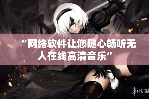 “网络软件让您随心畅听无人在线高清音乐”