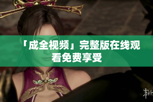 「成全视频」完整版在线观看免费享受