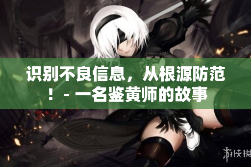 识别不良信息，从根源防范！- 一名鉴黄师的故事