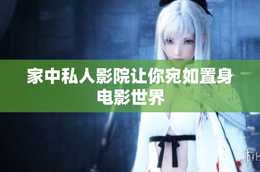 家中私人影院让你宛如置身电影世界