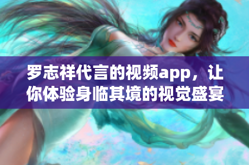 罗志祥代言的视频app，让你体验身临其境的视觉盛宴