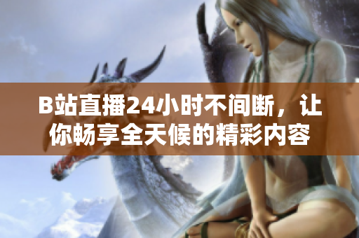 B站直播24小时不间断，让你畅享全天候的精彩内容