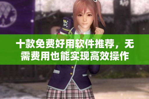十款免费好用软件推荐，无需费用也能实现高效操作