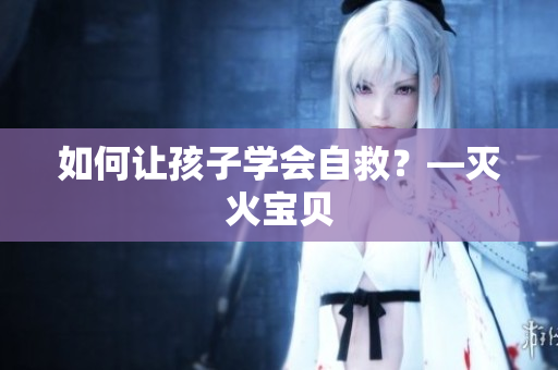 如何让孩子学会自救？—灭火宝贝