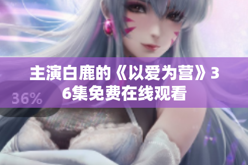 主演白鹿的《以爱为营》36集免费在线观看