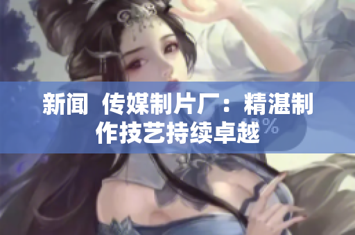 新闻  传媒制片厂：精湛制作技艺持续卓越