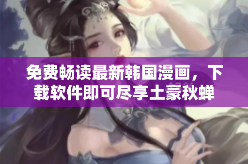 免费畅读最新韩国漫画，下载软件即可尽享土豪秋蝉