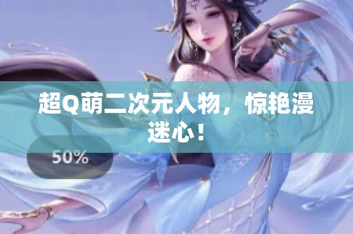 超Q萌二次元人物，惊艳漫迷心！