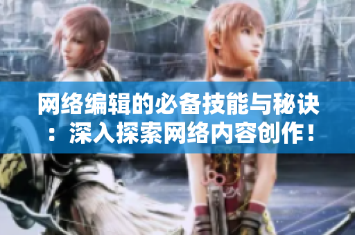 网络编辑的必备技能与秘诀：深入探索网络内容创作！