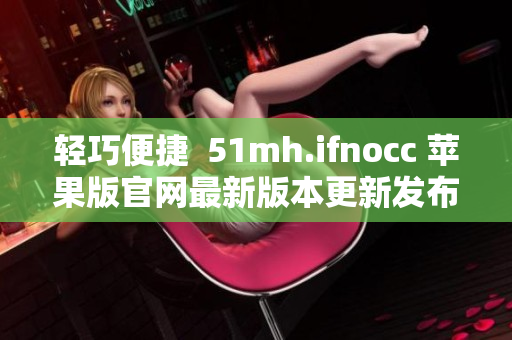 轻巧便捷  51mh.ifnocc 苹果版官网最新版本更新发布