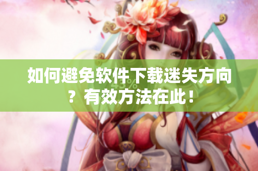 如何避免软件下载迷失方向？有效方法在此！