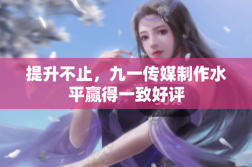 提升不止，九一传媒制作水平赢得一致好评