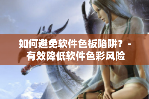 如何避免软件色板陷阱？- 有效降低软件色彩风险