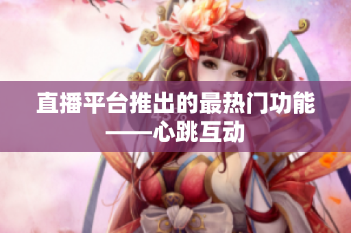 直播平台推出的最热门功能——心跳互动