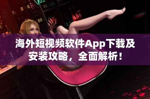 海外短视频软件App下载及安装攻略，全面解析！