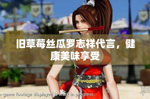旧草莓丝瓜罗志祥代言，健康美味享受