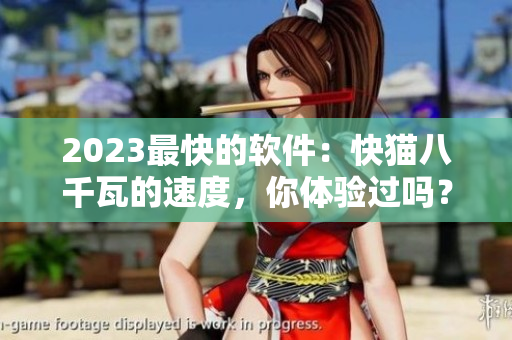 2023最快的软件：快猫八千瓦的速度，你体验过吗？