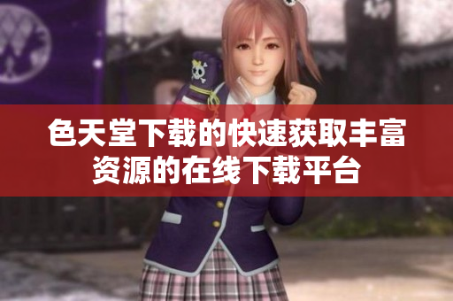 色天堂下载的快速获取丰富资源的在线下载平台