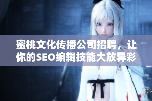 蜜桃文化传播公司招聘，让你的SEO编辑技能大放异彩