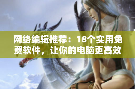 网络编辑推荐：18个实用免费软件，让你的电脑更高效