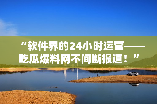 “软件界的24小时运营——吃瓜爆料网不间断报道！”