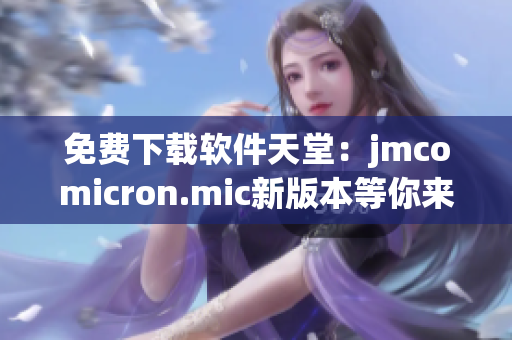 免费下载软件天堂：jmcomicron.mic新版本等你来试！