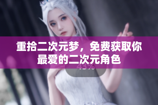 重拾二次元梦，免费获取你最爱的二次元角色