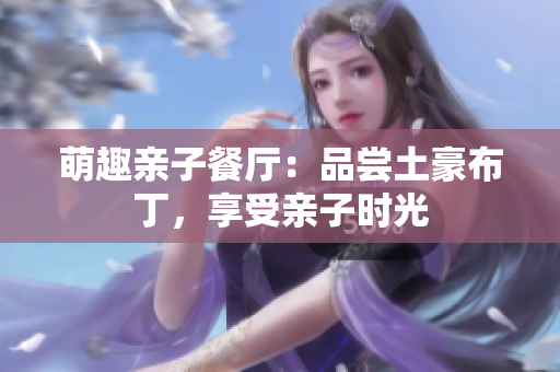 萌趣亲子餐厅：品尝土豪布丁，享受亲子时光