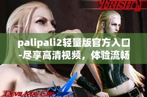 palipali2轻量版官方入口-尽享高清视频，体验流畅新感觉！