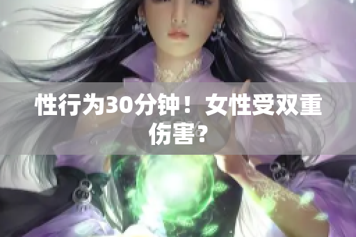 性行为30分钟！女性受双重伤害？
